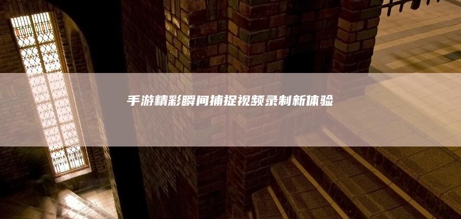 手游精彩瞬间捕捉：视频录制新体验